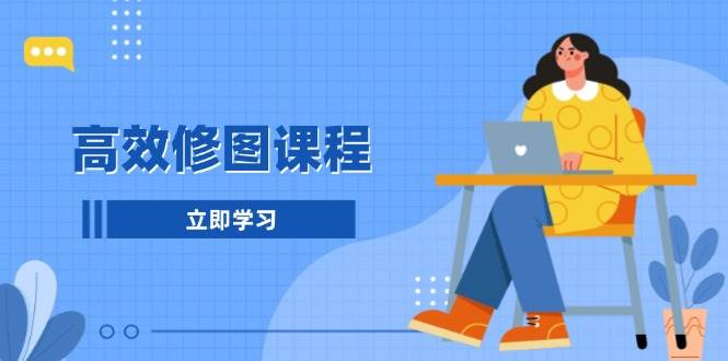 高效修图课程：教你后期处理图片，1分钟快修3分钟精修，提升修图效率-淘米帮