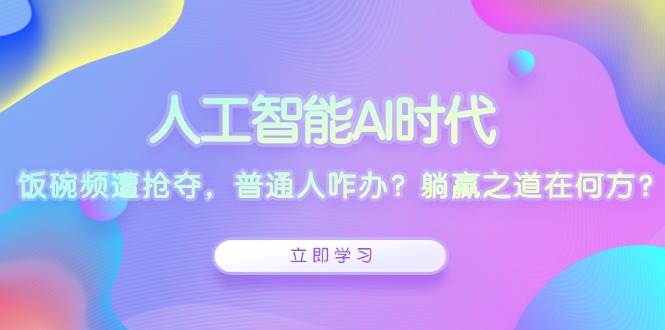 人工智能AI时代，饭碗频遭抢夺，普通人咋办？躺赢之道在何方？-淘米帮