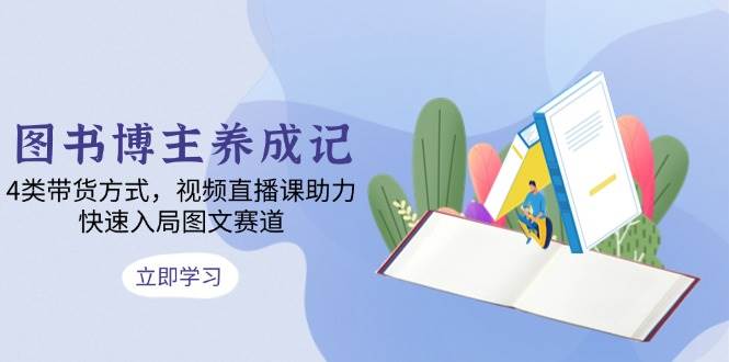 图书博主养成记：4类带货方式，视频直播课助力，快速入局图文赛道-淘米帮