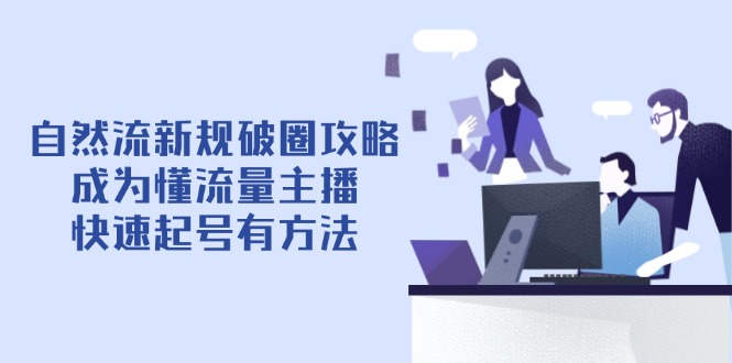 自然流新规破圈攻略【4月6更新】：成为懂流量主播，快速起号有方法-淘米帮