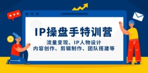 IP操盘手特训营,流量变现、IP人物设计、内容创作、剪辑制作、团队搭建等-淘米帮