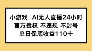 小游戏AI无人直播,官方授权 不违规 不封号,单日保底收益110+-淘米帮