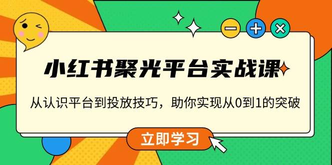 小红书聚光平台实战课，从认识平台到投放技巧，助你实现从0到1的突破-淘米帮