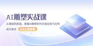 AI雕塑实战课，从基础到高级，掌握AI雕塑软件实操及技巧应用成为高手-淘米帮