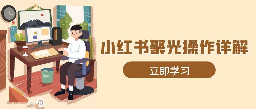 小红书聚光操作详解，涵盖素材、开户、定位、计划搭建等全流程实操-淘米帮