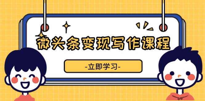微头条变现写作课程，掌握流量变现技巧，提升微头条质量，实现收益增长-淘米帮