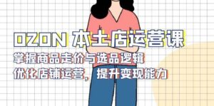 OZON本土店运营课，掌握商品走价与选品逻辑，优化店铺运营，提升变现能力-淘米帮