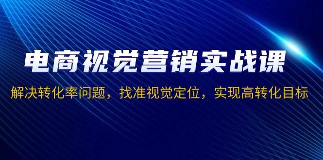 电商视觉营销实战课，解决转化率问题，找准视觉定位，实现高转化目标-淘米帮