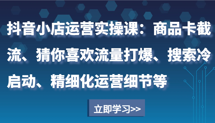 抖音小店运营实操课：商品卡截流、猜你喜欢流量打爆、搜索冷启动、精细化运营细节等-淘米帮