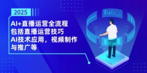 2025AI+直播运营全流程，包括直播运营技巧，AI技术应用，视频制作与推广等-淘米帮