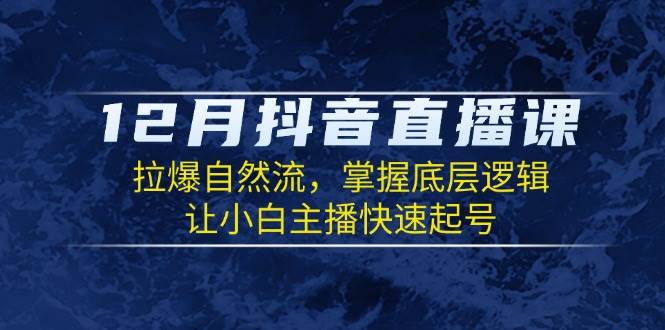 12月抖音直播课：拉爆自然流，掌握底层逻辑，让小白主播快速起号-淘米帮
