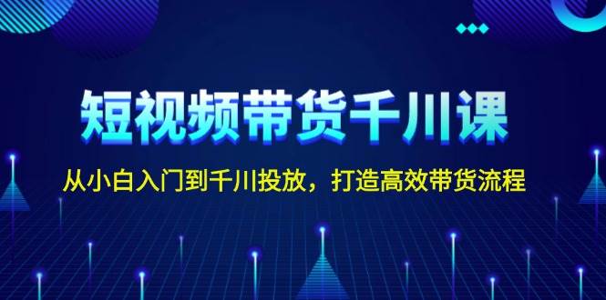 短视频带货千川课，从小白入门到千川投放，打造高效带货流程-淘米帮