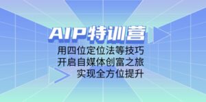 AIP特训营，用四位定位法等技巧，开启自媒体创富之旅，实现全方位提升-淘米帮