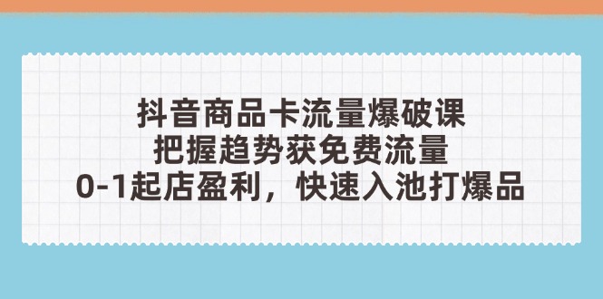 抖音商品卡流量爆破课：把握趋势获免费流量，0-1起店盈利，快速入池打爆品-淘米帮