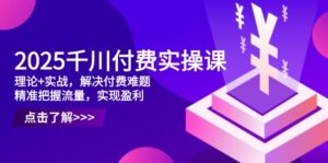 2025千川付费实操课，理论+实战，解决付费难题，精准把握流量，实现盈利-淘米帮