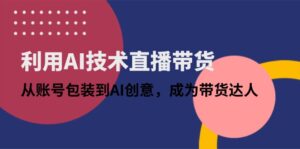 利用AI技术直播带货:从账号包装到AI创意,成为带货达人-淘米帮