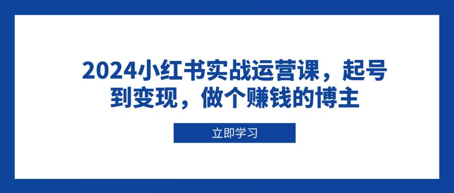 2024小红书实战运营课，起号到变现，做个赚钱的博主-淘米帮