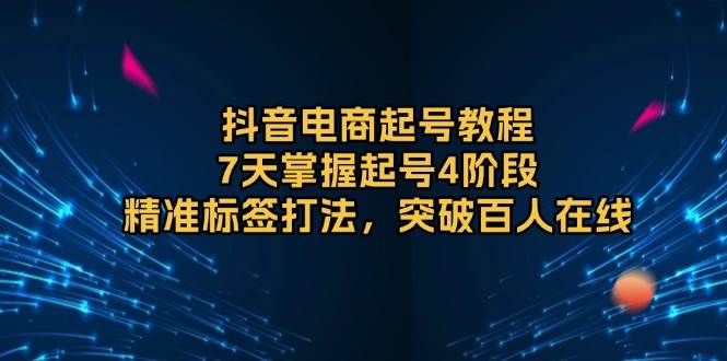 抖音电商起号教程，7天掌握起号4阶段，精准标签打法，突破百人在线-淘米帮