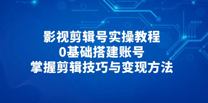 影视剪辑号实操教程，0基础搭建账号，掌握剪辑技巧与变现方法-淘米帮