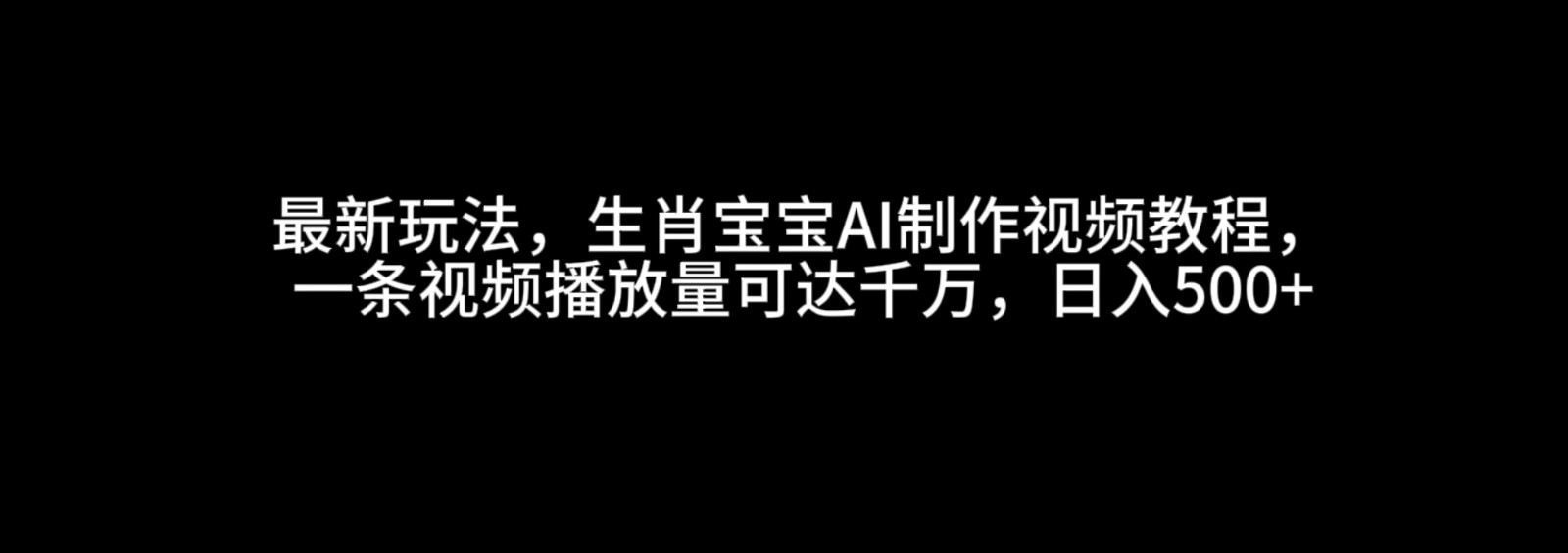 最新玩法，生肖宝宝AI制作视频教程，一条视频播放量可达千万，日入500+-淘米帮