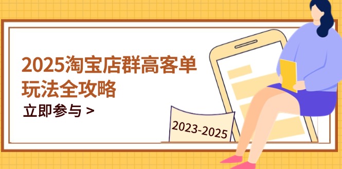 2025淘宝店群高客单玩法全攻略，把握高客单关键技巧，精通全周期运营-淘米帮