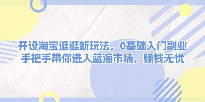 开设淘宝逛逛新玩法，0基础入门副业，手把手带你进入蓝海市场，赚钱无忧-淘米帮