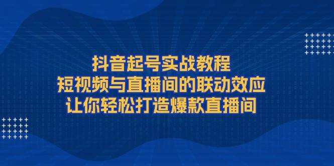 抖音起号实战教程，短视频与直播间的联动效应，让你轻松打造爆款直播间-淘米帮
