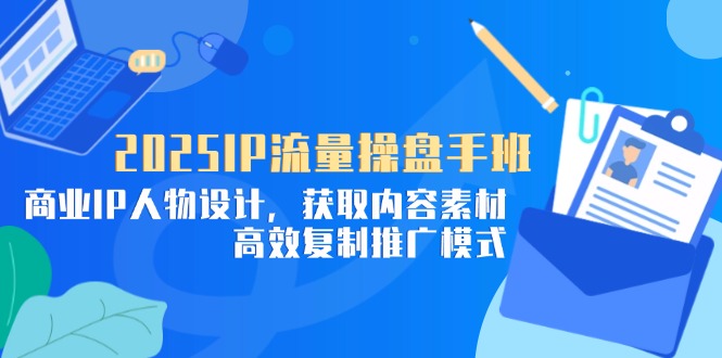 2025IP流量操盘手班，商业IP人物设计，获取内容素材，高效复制推广模式-淘米帮