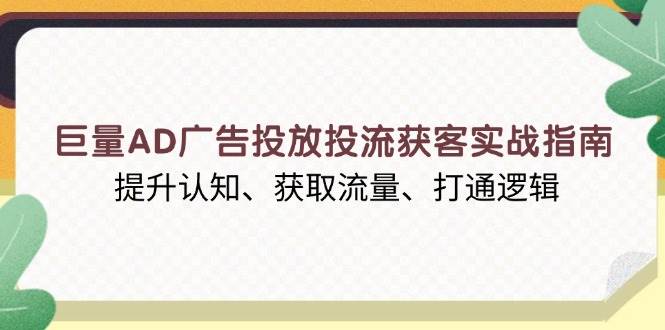 巨量AD广告投放投流获客实战指南，提升认知、获取流量、打通逻辑-淘米帮