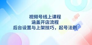 视频号线上课程详解,涵盖开店流程,后台设置与上架技巧,起号法则-淘米帮