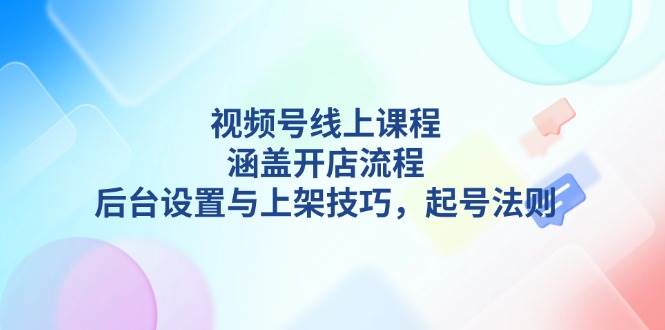 视频号线上课程详解，涵盖开店流程，后台设置与上架技巧，起号法则-淘米帮