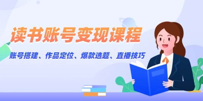 读书账号变现课程：账号搭建、作品定位、爆款选题、直播技巧-淘米帮