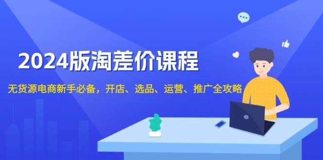 2024淘差价课程，无货源电商新手必备，开店、选品、运营、推广全攻略-淘米帮