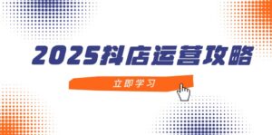 2025抖店运营攻略,掌握抖店技巧,打造月销百万,新手入门到精通-淘米帮