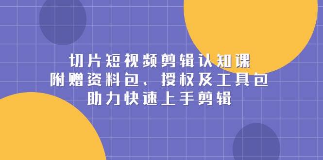 切片短视频剪辑认知课，附赠资料包、授权及工具包，助力快速上手剪辑-淘米帮