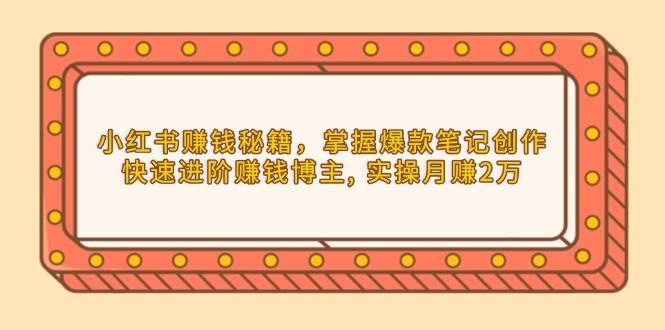 小红书赚钱秘籍，掌握爆款笔记创作，快速进阶赚钱博主, 实操月赚2万-淘米帮