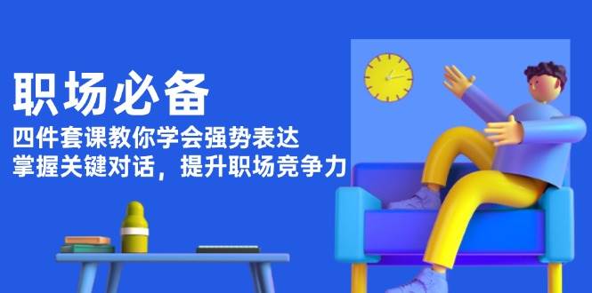 职场必备，四件套课教你学会强势表达，掌握关键对话，提升职场竞争力-淘米帮