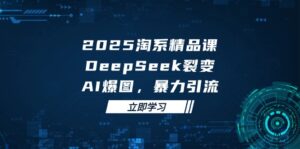 2025 淘系精品课,DeepSeek 裂变,AI 爆图,暴力引流-淘米帮