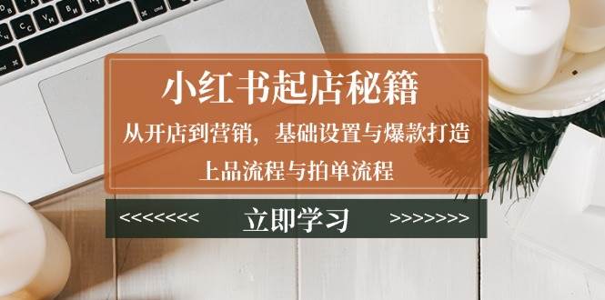 小红书起店秘籍：从开店到营销，基础设置与爆款打造、上品流程与拍单流程-淘米帮