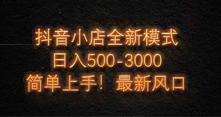抖音小店全新模式 最新风口，日收入500-5000+！小白简单上手-淘米帮