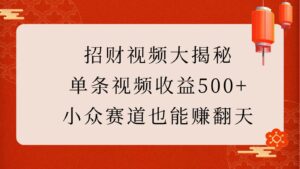 招财视频大揭秘：单条视频收益500+，小众赛道也能赚翻天！-淘米帮