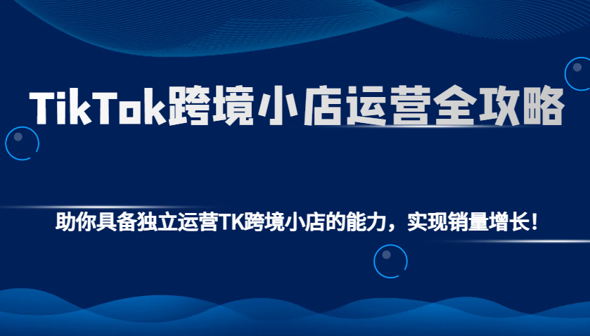 TikTok跨境小店运营全攻略：助你具备独立运营TK跨境小店的能力，实现销量增长！-淘米帮