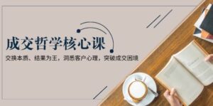 成交哲学课，交换本质、结果为王，洞悉客户心理，突破成交困境-淘米帮