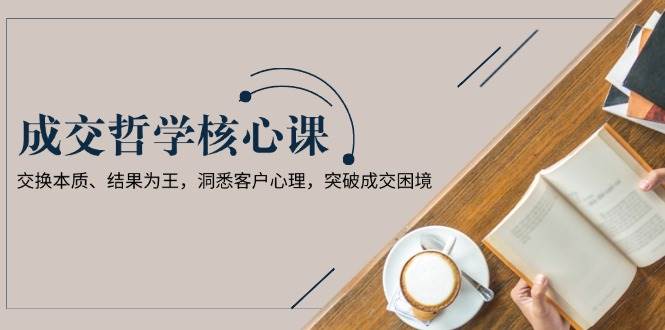 成交哲学课，交换本质、结果为王，洞悉客户心理，突破成交困境-淘米帮