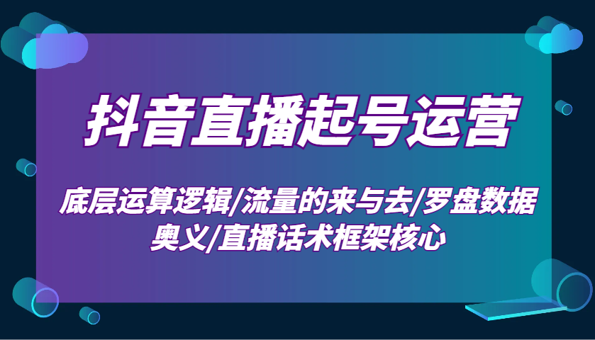 抖音直播起号运营：底层运算逻辑/流量的来与去/罗盘数据奥义/直播话术框架核心-淘米帮