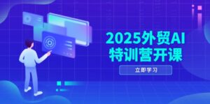 2025外贸AI特训营开课：涵盖品牌选品/AI建站/主动/被动获客/社媒开发/等等-淘米帮