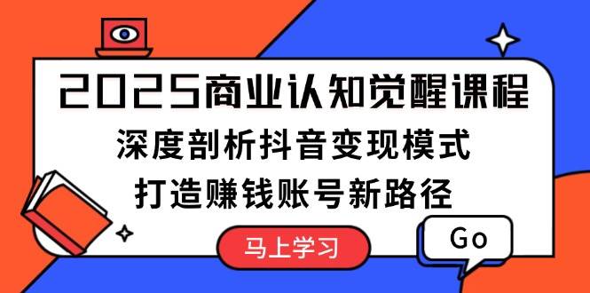 2025商业认知觉醒课程：深度剖析抖音变现模式，打造赚钱账号新路径-淘米帮