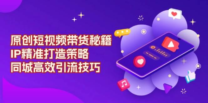 原创短视频带货秘籍，IP精准打造策略，同城高效引流技巧-淘米帮