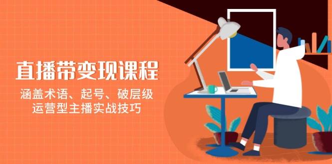 直播带变现课程，涵盖术语、起号、破层级，运营型主播实战技巧-淘米帮