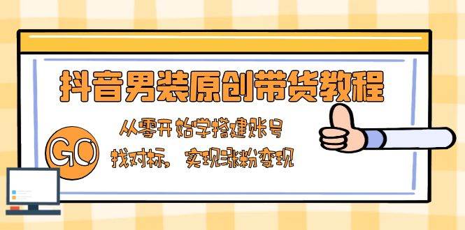 抖音男装原创带货教程：从零开始学搭建账号，找对标，实现涨粉变现-淘米帮
